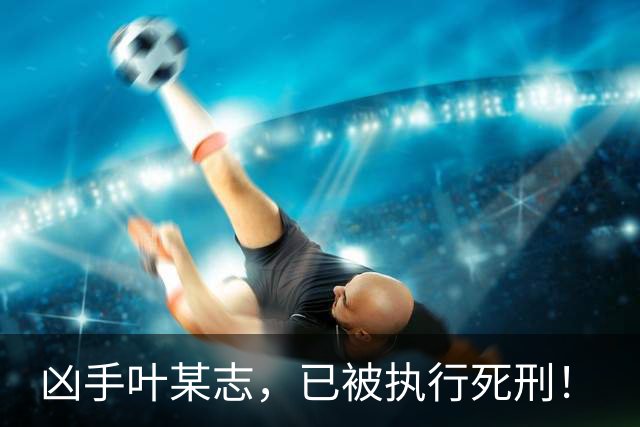 凶手叶某志，已被执行死刑！